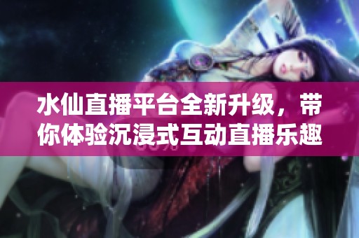 水仙直播平台全新升级，带你体验沉浸式互动直播乐趣