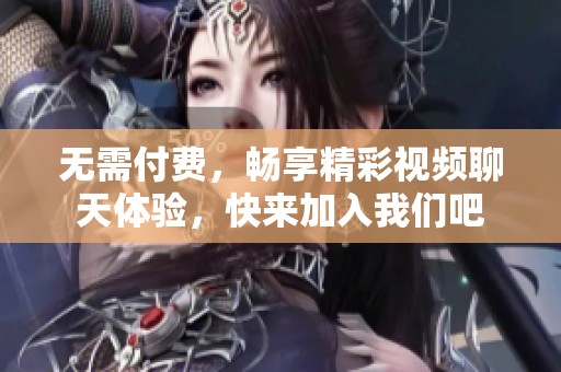 无需付费，畅享精彩视频聊天体验，快来加入我们吧