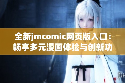 全新jmcomic网页版入口：畅享多元漫画体验与创新功能