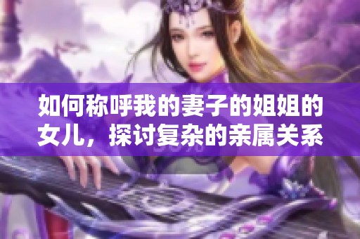 如何称呼我的妻子的姐姐的女儿，探讨复杂的亲属关系