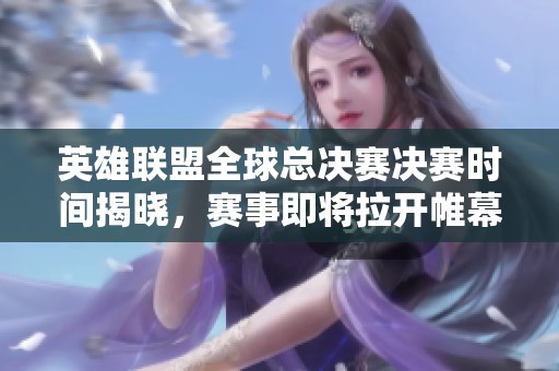 英雄联盟全球总决赛决赛时间揭晓，赛事即将拉开帷幕