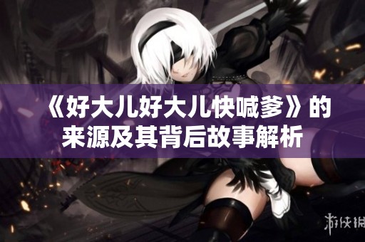 《好大儿好大儿快喊爹》的来源及其背后故事解析