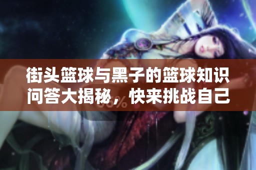街头篮球与黑子的篮球知识问答大揭秘，快来挑战自己吧！