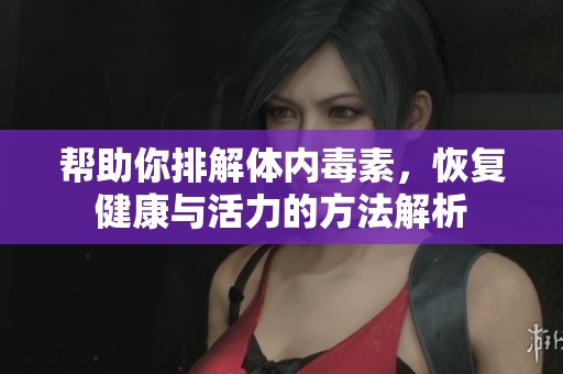 帮助你排解体内毒素，恢复健康与活力的方法解析