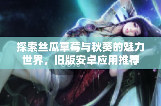 探索丝瓜草莓与秋葵的魅力世界，旧版安卓应用推荐