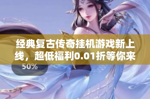 经典复古传奇挂机游戏新上线，超低福利0.01折等你来领！