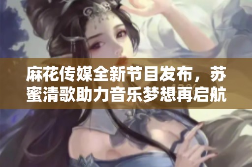 麻花传媒全新节目发布，苏蜜清歌助力音乐梦想再启航
