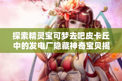 探索精灵宝可梦去吧皮卡丘中的发电厂隐藏神奇宝贝揭秘