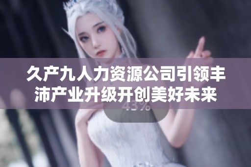 久产九人力资源公司引领丰沛产业升级开创美好未来