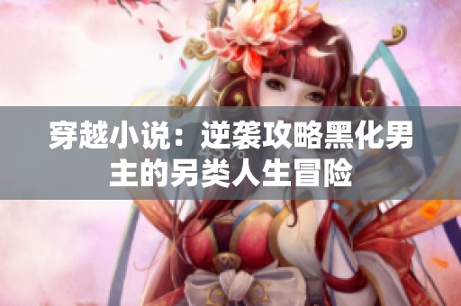 穿越小说：逆袭攻略黑化男主的另类人生冒险