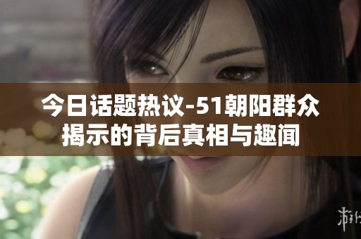 今日话题热议-51朝阳群众揭示的背后真相与趣闻
