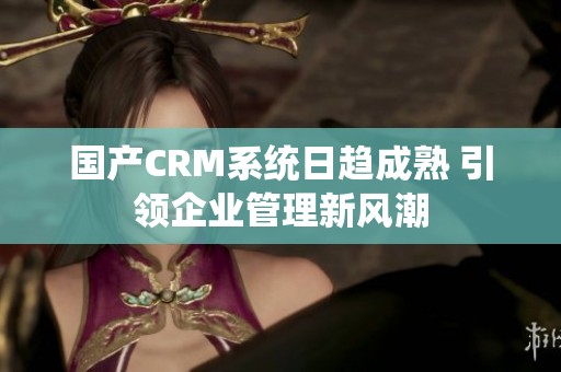 国产CRM系统日趋成熟 引领企业管理新风潮