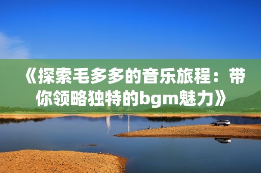 《探索毛多多的音乐旅程：带你领略独特的bgm魅力》
