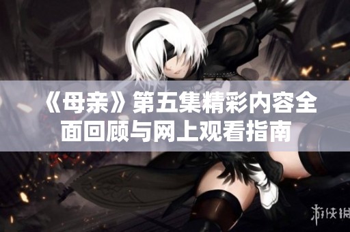 《母亲》第五集精彩内容全面回顾与网上观看指南