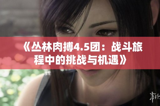 《丛林肉搏4.5团：战斗旅程中的挑战与机遇》