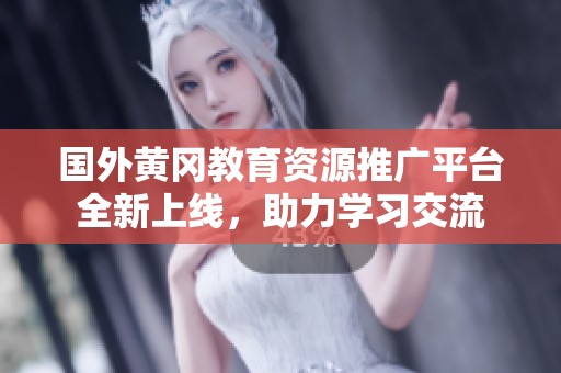 国外黄冈教育资源推广平台全新上线，助力学习交流