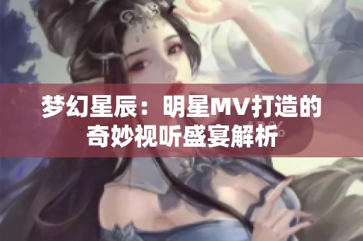 梦幻星辰：明星MV打造的奇妙视听盛宴解析