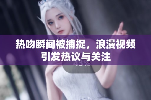 热吻瞬间被捕捉，浪漫视频引发热议与关注