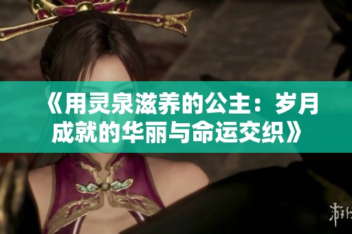 《用灵泉滋养的公主：岁月成就的华丽与命运交织》