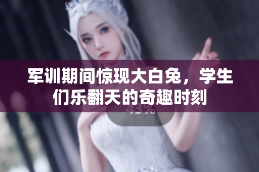 军训期间惊现大白兔，学生们乐翻天的奇趣时刻