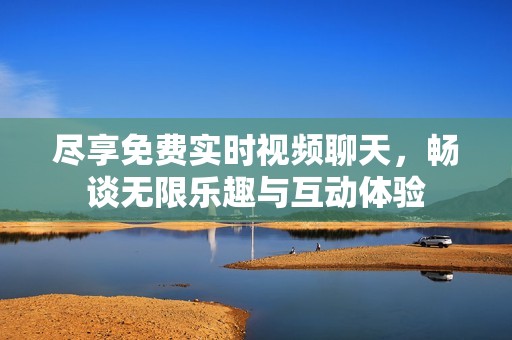 尽享免费实时视频聊天，畅谈无限乐趣与互动体验