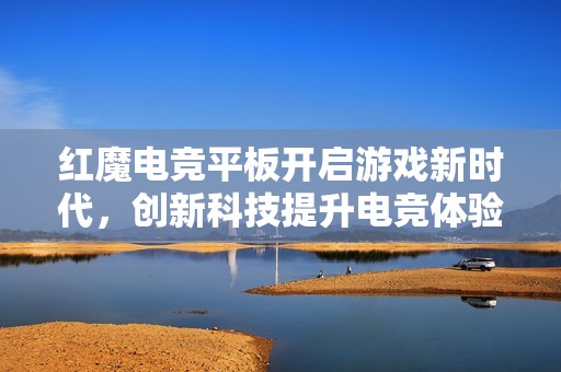 红魔电竞平板开启游戏新时代，创新科技提升电竞体验