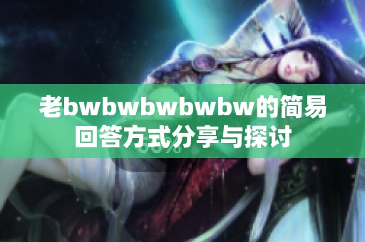老bwbwbwbwbw的简易回答方式分享与探讨