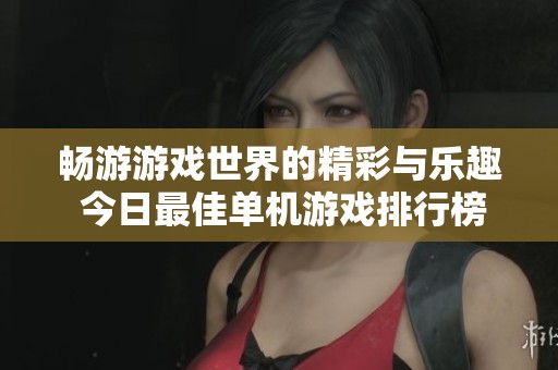 畅游游戏世界的精彩与乐趣 今日最佳单机游戏排行榜揭晓