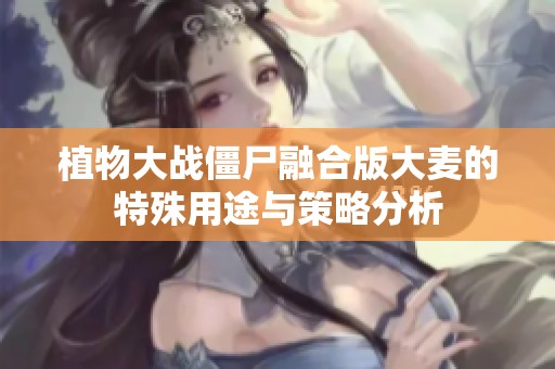 植物大战僵尸融合版大麦的特殊用途与策略分析