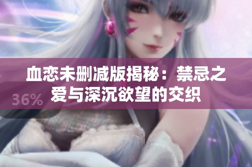 血恋未删减版揭秘：禁忌之爱与深沉欲望的交织