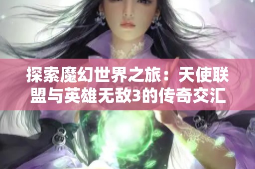 探索魔幻世界之旅：天使联盟与英雄无敌3的传奇交汇