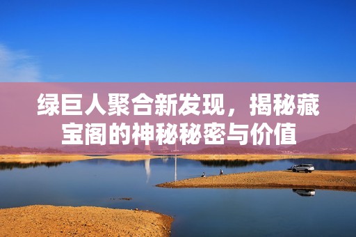 绿巨人聚合新发现，揭秘藏宝阁的神秘秘密与价值