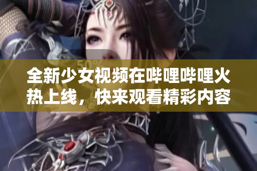 全新少女视频在哔哩哔哩火热上线，快来观看精彩内容！
