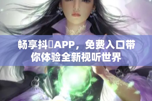 畅享抖抈APP，免费入口带你体验全新视听世界