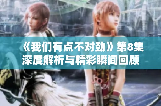《我们有点不对劲》第8集深度解析与精彩瞬间回顾