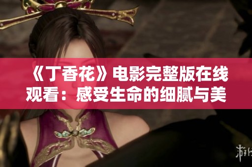 《丁香花》电影完整版在线观看：感受生命的细腻与美好