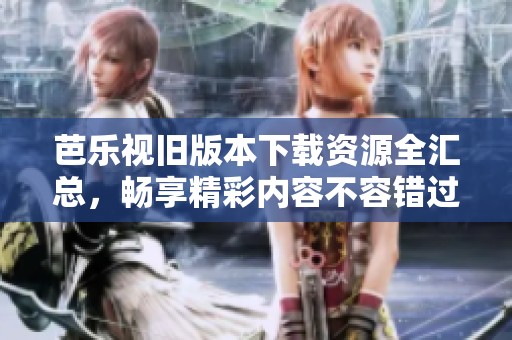 芭乐视旧版本下载资源全汇总，畅享精彩内容不容错过