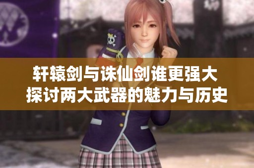 轩辕剑与诛仙剑谁更强大 探讨两大武器的魅力与历史