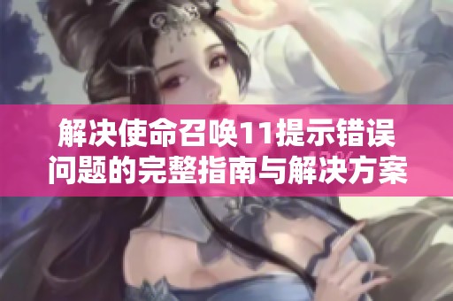 解决使命召唤11提示错误问题的完整指南与解决方案