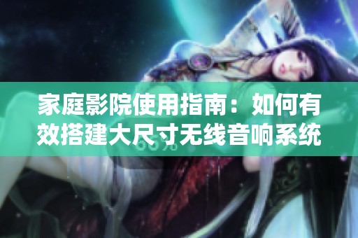 家庭影院使用指南：如何有效搭建大尺寸无线音响系统