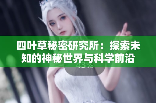 四叶草秘密研究所：探索未知的神秘世界与科学前沿