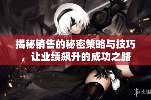 揭秘销售的秘密策略与技巧，让业绩飙升的成功之路