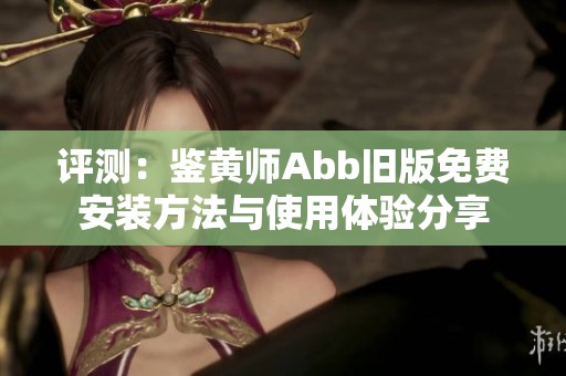 评测：鉴黄师Abb旧版免费安装方法与使用体验分享