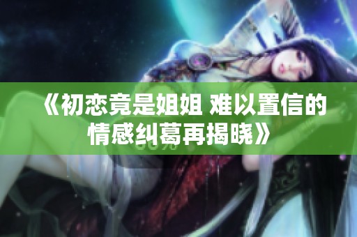 《初恋竟是姐姐 难以置信的情感纠葛再揭晓》