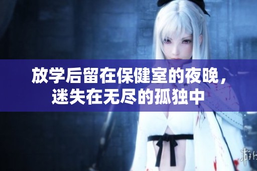 放学后留在保健室的夜晚，迷失在无尽的孤独中