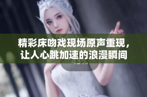 精彩床吻戏现场原声重现，让人心跳加速的浪漫瞬间