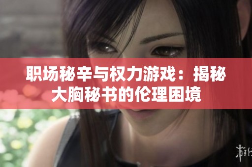职场秘辛与权力游戏：揭秘大胸秘书的伦理困境