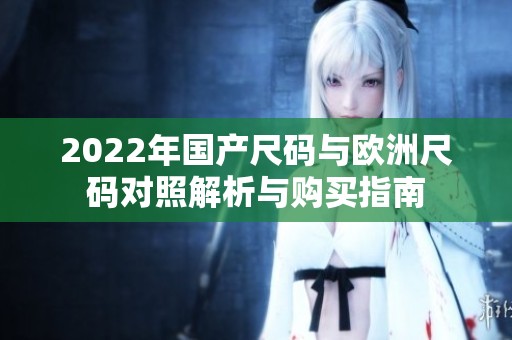2022年国产尺码与欧洲尺码对照解析与购买指南