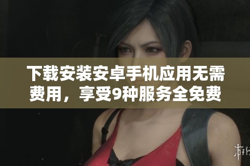 下载安装安卓手机应用无需费用，享受9种服务全免费！