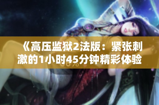 《高压监狱2法版：紧张刺激的1小时45分钟精彩体验》